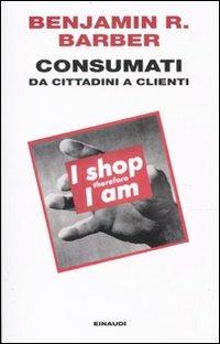 Consumati. Da cittadini a clienti - Benjamin R. Barber - copertina