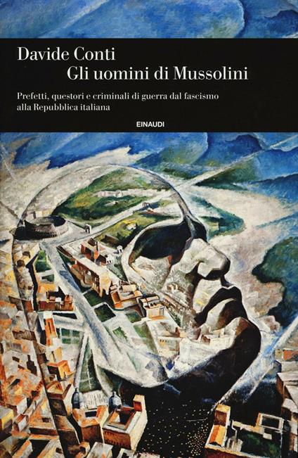 Gli uomini di Mussolini. Prefetti, questori e criminali di guerra dal fascismo alla Repubblica italiana - Davide Conti - copertina