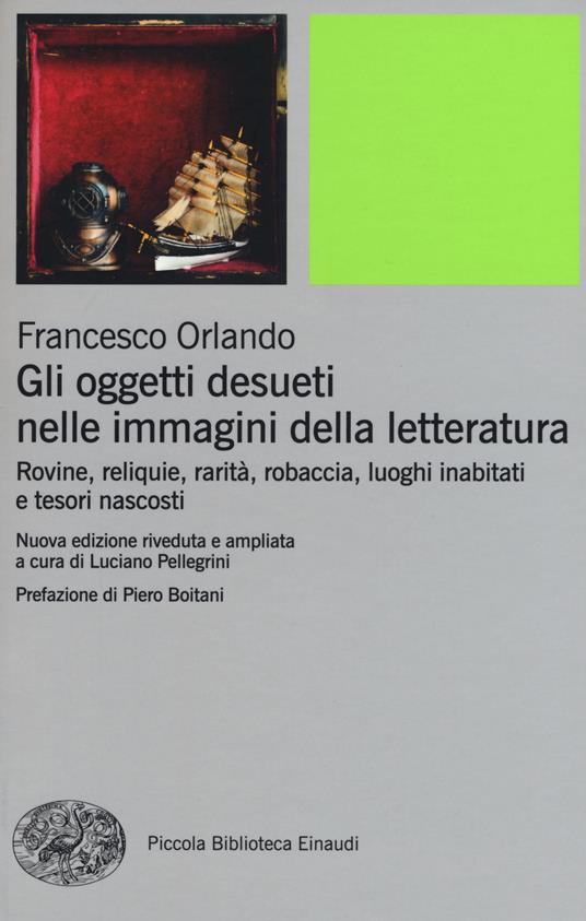 Gli oggetti desueti nelle immagini della letteratura. Rovine, reliquie, rarità, robaccia, luoghi inabitati e tesori nascosti - Francesco Orlando - copertina