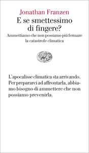 Libro E se smettessimo di fingere? Ammettiamo che non possiamo più fermare la catastrofe climatica Jonathan Franzen