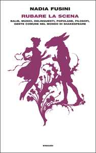 Libro Rubare la scena. Balie, musici, delinquenti, popolane, filosofi, gente comune nel mondo di Shakespeare Nadia Fusini
