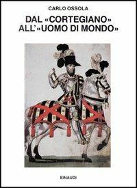 Dal «Cortegiano» all'«Uomo di mondo». Storia di un libro e di un modello sociale - Carlo Ossola - copertina