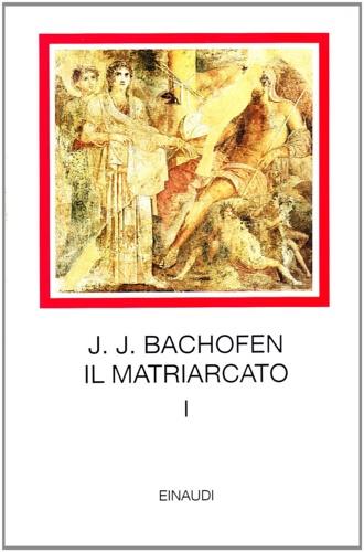 Il matriarcato. Ricerca sulla ginecocrazia nel mondo antico nei suoi aspetti religiosi e giuridici. Vol. 1 - Johann Jakob Bachofen - copertina