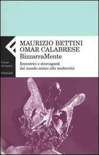 Bizzarramente. Eccentrici e stravaganti dal mondo antico alla modernità - Maurizio Bettini,Omar Calabrese - copertina