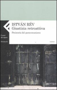 Giustizia retroattiva. Preistoria del postcomunismo - Istvan Rév - copertina