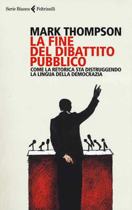 La fine del dibattito pubblico. Come la retorica sta distruggendo la lingua della democrazia - Mark Thompson - copertina