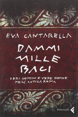 Dammi mille baci. Veri uomini e vere donne nell'antica Roma - Eva  Cantarella - Libro - Feltrinelli - Varia