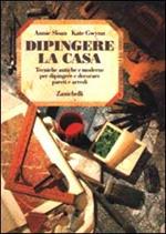 Dipingere la casa. Tecniche antiche e moderne per dipingere e decorare pareti e arredi