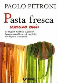 Pasta fresca amore mio. Le migliori ricette di tagliatelle, lasagne, orecchiette e di molti altri tipi di pasta tradizionali - Paolo Petroni - copertina