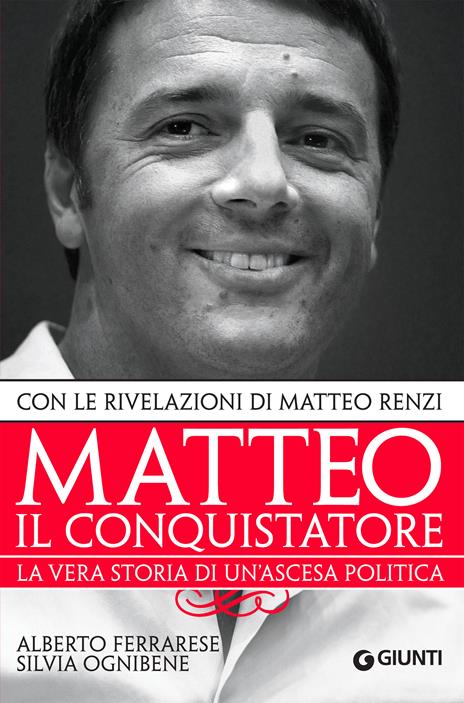 Matteo il conquistatore. La vera storia di un'ascesa politica. Con le rivelazioni di Matteo Renzi - Alberto Ferrarese,Silvia Ognibene - ebook