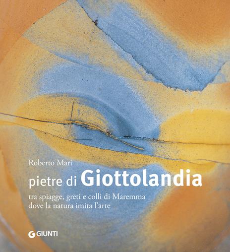 Pietre di Giottolandia. Tra spiagge, greti e colli di Maremma dove la natura imita l'arte. Ediz. illustrata - Roberto Mari,Marco Benvenuti - copertina