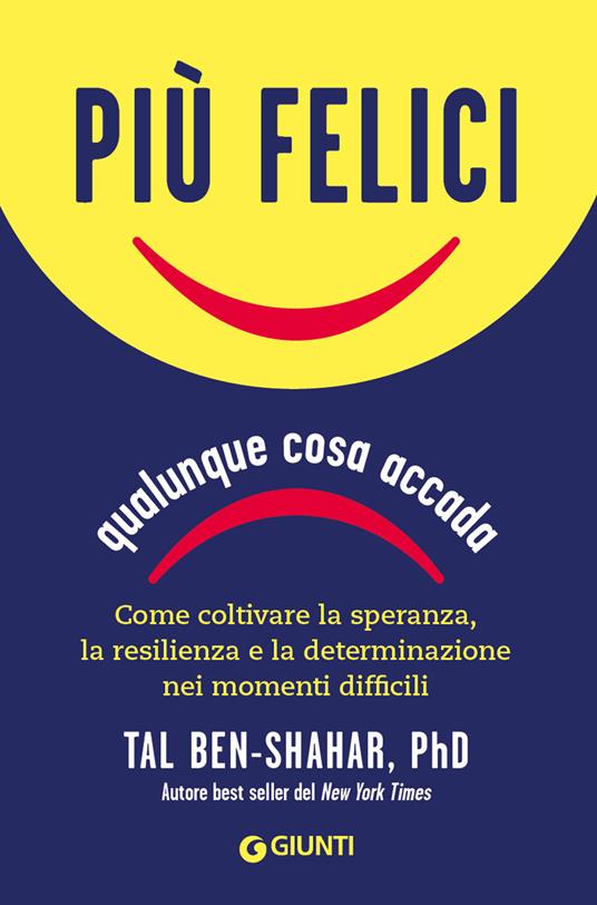 Più felici, qualunque cosa accada. Come coltivare la speranza, la resilienza e la determinazione nei momenti più difficili - Tal Ben-Shahar - copertina