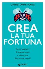 Crea la tua fortuna. Come attrarre la buona sorte e diventare fortunati seriali