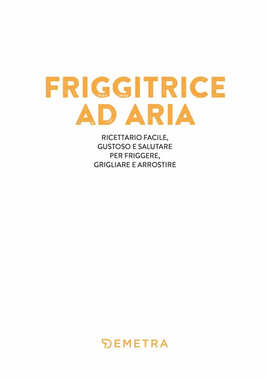 Friggitrice ad aria. Ricettario facile, gustoso e salutare per friggere, grigliare e arrostire - 4