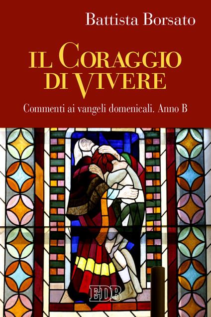 Il coraggio di vivere. Commenti ai vangeli domenicali. Anno B - Battista Borsato - copertina