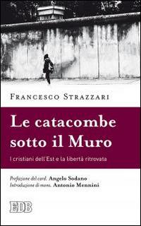 La catacomba sotto il Muro. I cristiani dell'Est e la libertà ritrovata - Francesco Strazzari - copertina