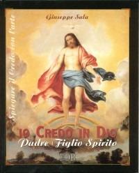 Io credo in Dio, Padre Figlio Spirito. Spiegare il Credo con l'arte - Giuseppe Sala - copertina