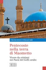 Pentecoste nella terra di Maometto. Vivere da cristiani nei paesi del golfo arabo