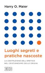 Luoghi segreti e pratiche nascoste. La costruzione dell'eretico nel cristianesimo delle origini