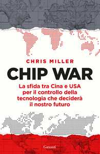 Libro Chip war. La sfida tra Cina e USA per il controllo della tecnologia che deciderà il nostro futuro Chris Miller