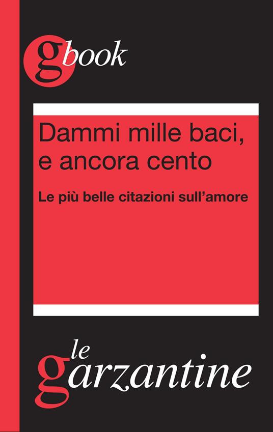 Dammi mille baci, e ancora cento. Le più belle citazioni sull'amore - Redazioni Garzanti - ebook