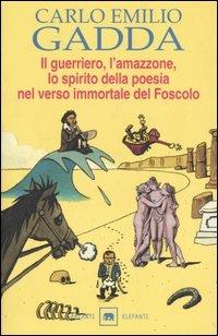 Il guerriero, l'amazzone, lo spirito della poesia nel verso immortale del Foscolo. Conversazione a tre voci - Carlo Emilio Gadda - copertina