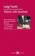 Volevo solo lavorare. Siamo tutti precari: da giovani flessibili, licenziati a cinquant'anni... E la pensione che non arriva