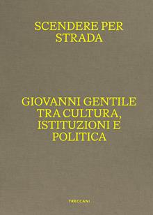 Scendere per strada. Giovanni Gentile tra cultura, istituzioni e politica. Catalogo della mostra (Istituto Centrale per la Grafica del