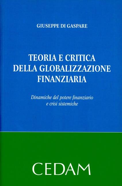 Teoria e critica della globalizzazione finanziaria. Dinamiche del potere finanziario e crisi sistemiche - Giuseppe Di Gaspare - copertina