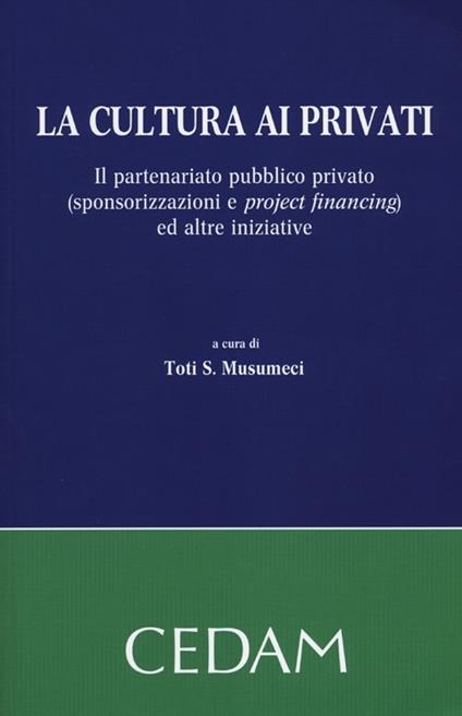 La cultura ai privati. Il partenariato pubblico privato (sponsorizzazioni e project financing) ed altre iniziative - copertina