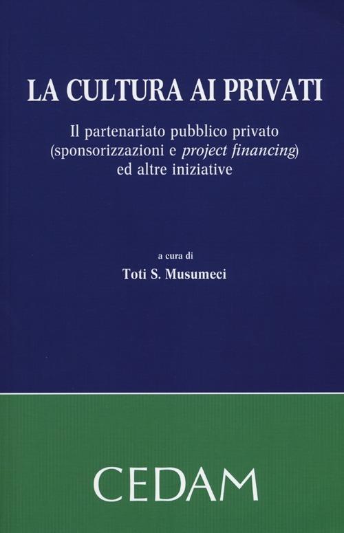 La cultura ai privati. Il partenariato pubblico privato (sponsorizzazioni e project financing) ed altre iniziative - copertina