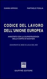 Codice del lavoro dell'Unione Europea. Annotato con la giurisprudenza della Corte di Giustizia. Aggiornato a luglio 2002 - Gianni Arrigo,Raffaele Foglia - copertina