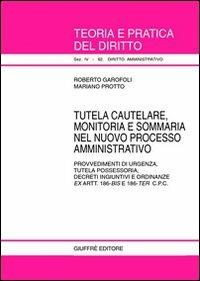 Tutela cautelare, monitoria e sommaria nel nuovo processo amministrativo. Provvedimenti di urgenza, tutela possessoria, decreti ingiuntivi e ordinanze... - Roberto Garofoli,Mariano Protto - copertina