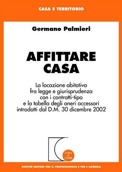 Affittare casa. La locazione abitativa fra legge e giurisprudenza con i contratti-tipo e la tabella degli oneri accessori introdotti dal D.M. 30 dicembre 2002 - Germano Palmieri - copertina