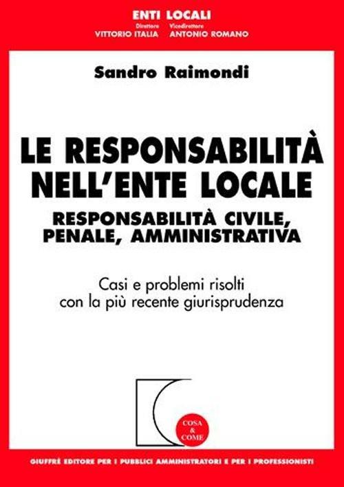 Le responsabilità nell'ente locale. Responsabilità civile, penale, amministrativa. Casi e problemi risolti con la più recente giurisprudenza - Sandro Raimondi - copertina