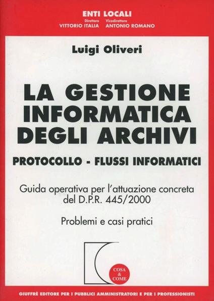 La gestione informatica degli archivi. Protocollo. Flussi informatici. Guida operativa per l'attuazione concreta del D.P.R. 445/2000. Problemi e casi pratici - Luigi Oliveri - copertina