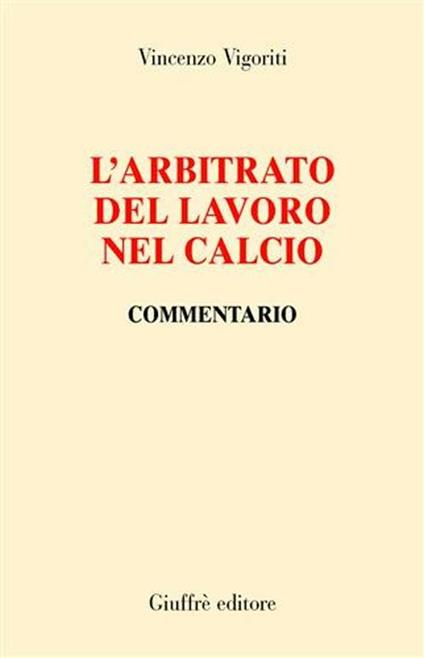 L' arbitrato del lavoro nel calcio. Commentario - Vincenzo Vigoriti - copertina