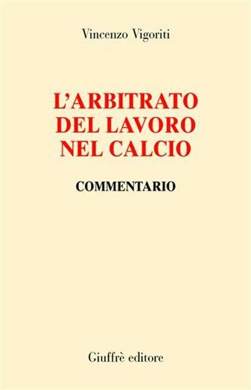 L' arbitrato del lavoro nel calcio. Commentario - Vincenzo Vigoriti - copertina