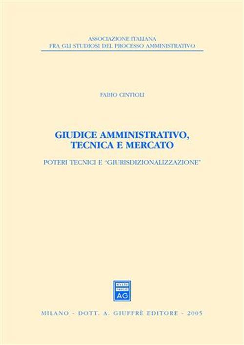 Giudice amministrativo, tecnica e mercato. Poteri tecnici e «giurisdizionalizzazione» - Fabio Cintioli - copertina