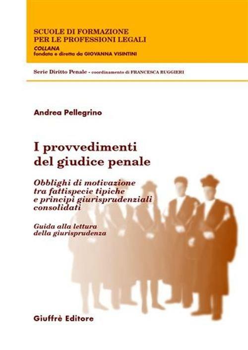 I provvedimenti del giudice penale. Obblighi di motivazione tra fattispecie tipiche e principi giurisprudenziali consolidati. Guida alla lettura della giurisprudenza - Andrea Pellegrino - copertina