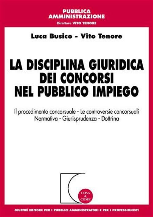 La disciplina giuridica dei concorsi nel pubblico impiego. Il procedimento concorsuale, le controversie concorsuali, normativa, giurisprudenza, dottrina - Luca Busico,Vito Tenore - copertina