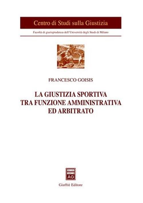 La giustizia sportiva tra funzione amministrativa ed arbitrato - Francesco Goisis - copertina