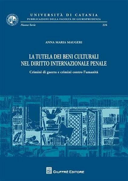 La tutela dei beni culturali nel diritto internazionale penale. Crimini di guerra e crimini contro l'umanità - Anna Maria Maugeri - copertina