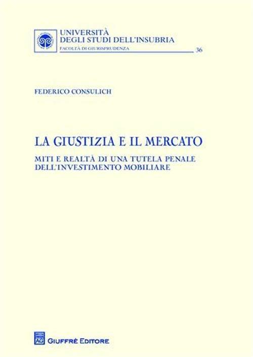 La giustizia e il mercato. Miti e realtà di una tutela penale dell'investimento mobiliare - Federico Consulich - copertina