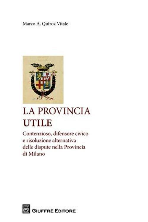 La provincia utile. Contenzioso, difensore civico e risoluzione alternativa delle dispute nella Provincia di Milano - Marco Quiroz Vitale - copertina