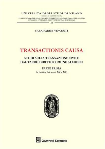 Transactionis causa. Studi sulla transazione civile dal tardo diritto comune ai codici. Vol. 1: La dottrina dei secoli XV e XVI. - Sara Parini Vincenti - copertina