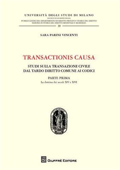 Transactionis causa. Studi sulla transazione civile dal tardo diritto comune ai codici. Vol. 1: La dottrina dei secoli XV e XVI. - Sara Parini Vincenti - copertina