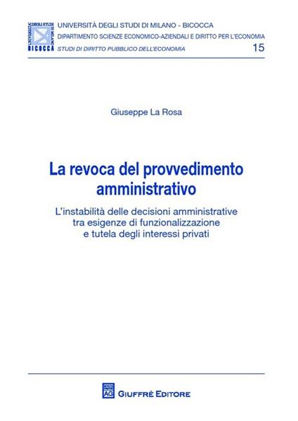 La revoca del provvedimento amministrativo. L'instabilità delle decisioni amministrative tra esigenze di funzionalizzazione e tutela degli interessi privati - copertina