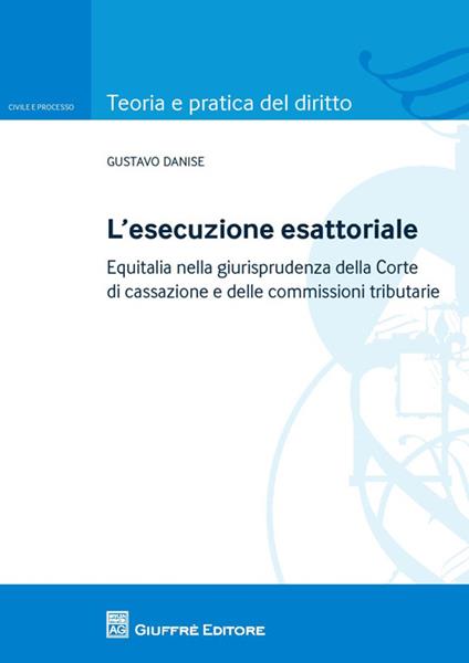 L' esecuzione esattoriale. Equitalia nella giurisprudenza della Corte di cassazione e delle commissioni tributarie - Gustavo Danise - copertina