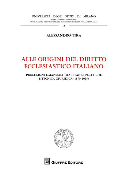 Alle origini del diritto ecclesiastico italiano. Prolusioni e manuali tra istanze politiche e tecnica giuridica (1870-1915) - Alessandro Tira - copertina